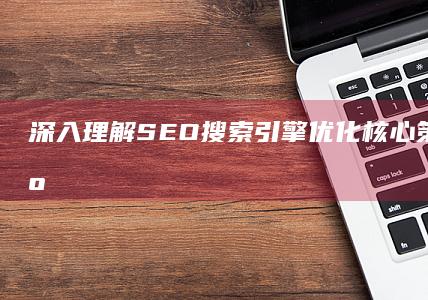 深入理解SEO搜索引擎优化：核心策略与实践应用